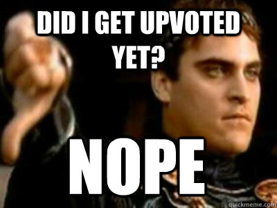 did I get upvoted yet? Nope  Downvoting Roman
