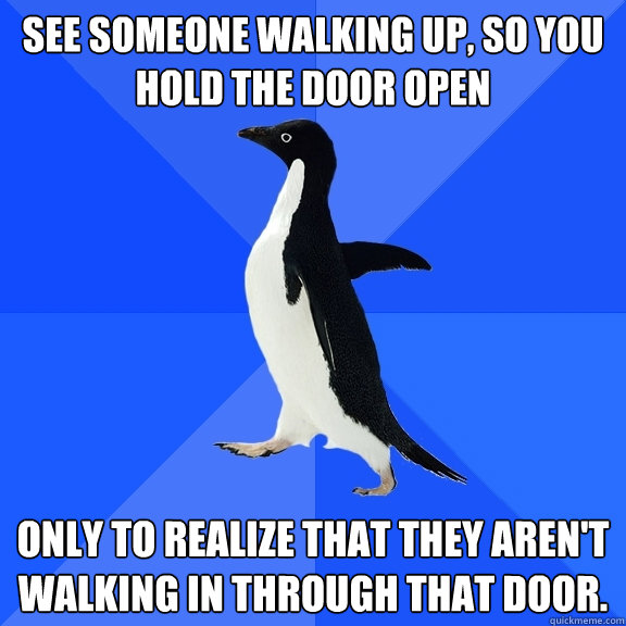 See someone walking up, so you hold the door open Only to realize that they aren't walking in through that door.  Socially Awkward Penguin