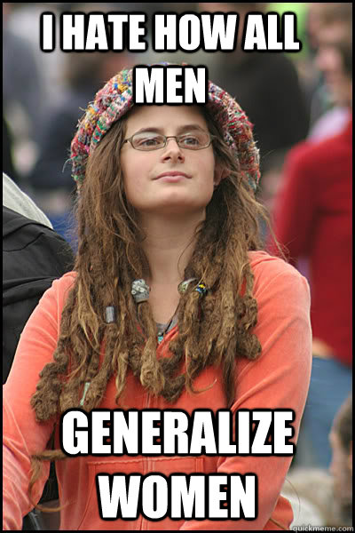 I hate how all men generalize women - I hate how all men generalize women  College Liberal