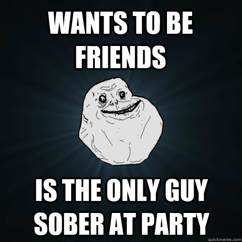 wants to be friends is the only guy sober at party  Forever Alone