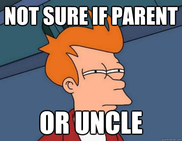 Not sure if parent Or uncle  NOT SURE IF IM HUNGRY or JUST BORED