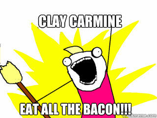 Clay Carmine EAT ALL THE BACON!!!  All The Things