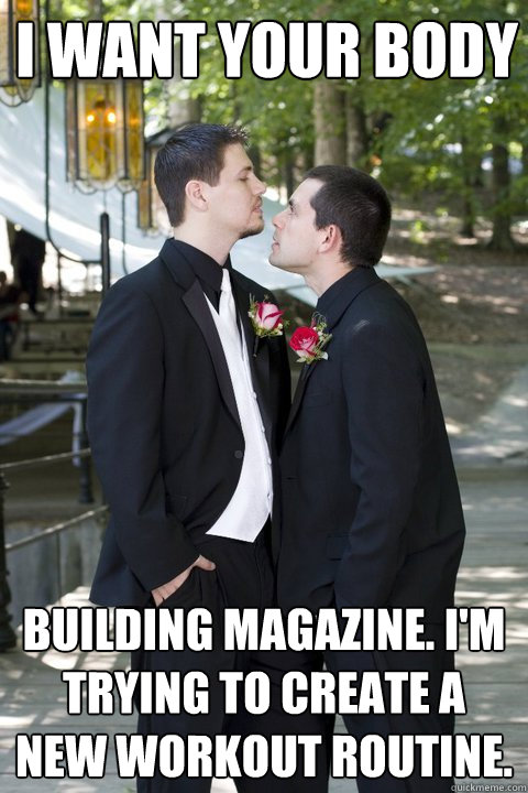 I want your body building magazine. I'm trying to create a new workout routine.  Totally Platonic Cody