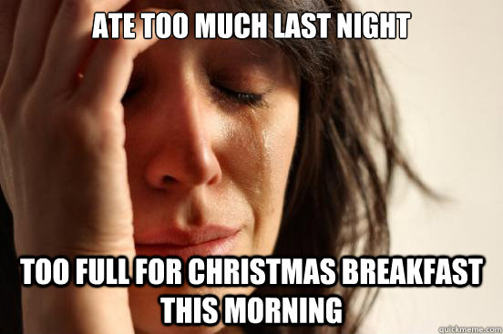ate too much last night too full for Christmas breakfast this morning  First World Problems