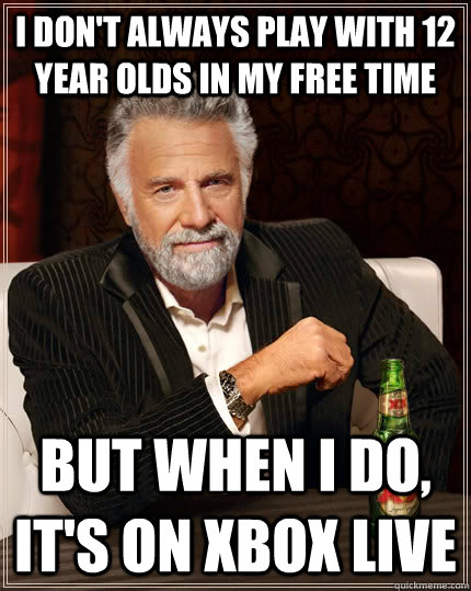 I don't always play with 12 year olds in my free time but when I do, it's on xbox live  The Most Interesting Man In The World