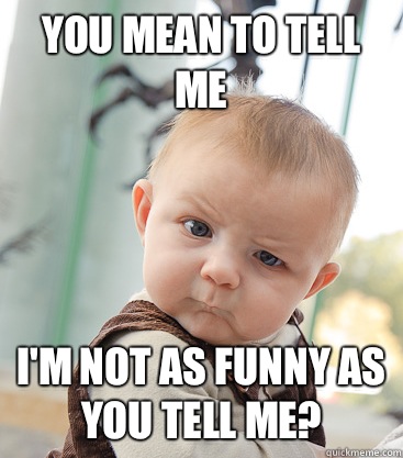 You mean to tell me I'm not as funny as you tell me? - You mean to tell me I'm not as funny as you tell me?  skeptical baby