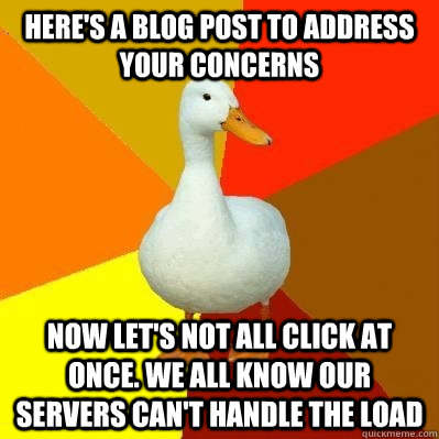 here's a blog post to address your concerns now let's not all click at once. we all know our servers can't handle the load  Tech Impaired Duck