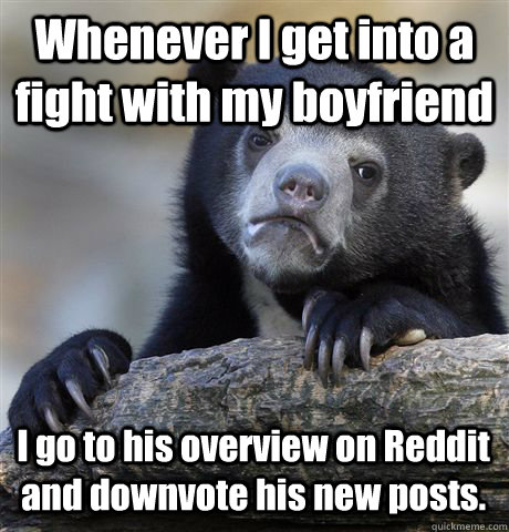 Whenever I get into a fight with my boyfriend I go to his overview on Reddit and downvote his new posts.  Confession Bear