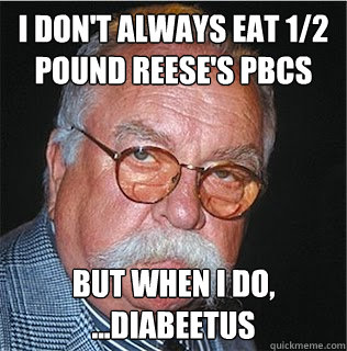 I don't always eat 1/2 pound Reese's PBCs But when I do, ...Diabeetus  Wilford Brimley
