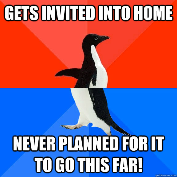 Gets invited into home Never planned for it to go this far!  Socially Awesome Awkward Penguin