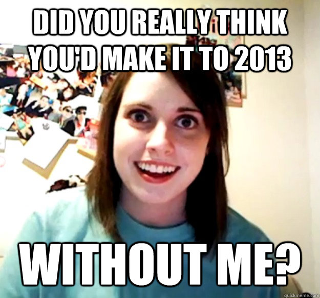 Did you really think you'd make it to 2013 without me?  Overly Attached Girlfriend