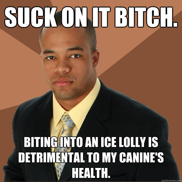 suck on it bitch. biting into an ice lolly is detrimental to my canine's health. - suck on it bitch. biting into an ice lolly is detrimental to my canine's health.  Successful Black Man