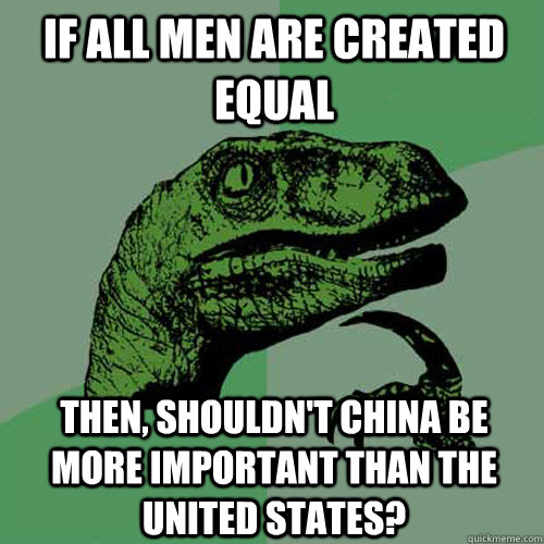 If all men are created equal Then, shouldn't China be more important than the United States?  Philosoraptor