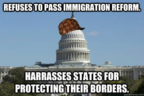 Refuses to pass immigration reform. Harrasses states for protecting their borders.  Scumbag Government