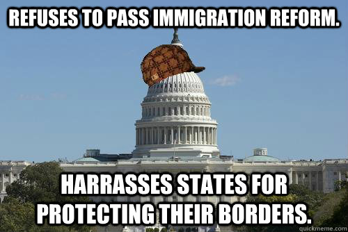 Refuses to pass immigration reform. Harrasses states for protecting their borders. - Refuses to pass immigration reform. Harrasses states for protecting their borders.  Scumbag Government