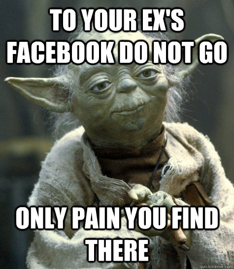 To your ex's facebook do not go Only pain you find there  Backwards Yoda