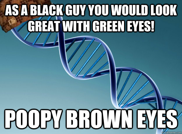 As a black guy you would look great with green eyes! Poopy Brown eyes  Scumbag Genetics