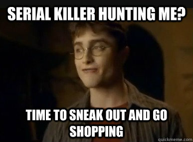 Serial Killer hunting me? time to sneak out and go shopping  