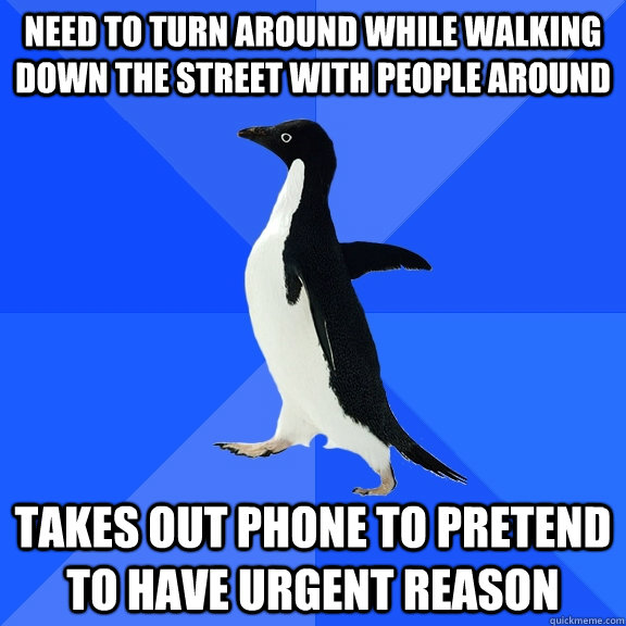 need to turn around while walking down the street with people around takes out phone to pretend to have urgent reason  Socially Awkward Penguin