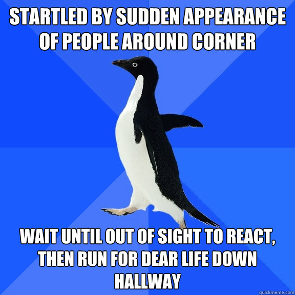 Startled by sudden appearance of people around corner wait until out of sight to react, then run for dear life down hallway  Socially Awkward Penguin
