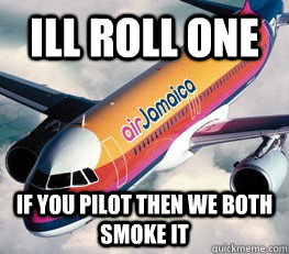 Ill roll one if you pilot then we both smoke it  