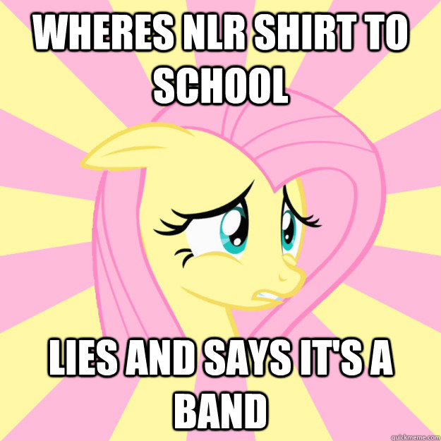 Wheres NLR shirt to school Lies and says it's a band  - Wheres NLR shirt to school Lies and says it's a band   Socially awkward brony