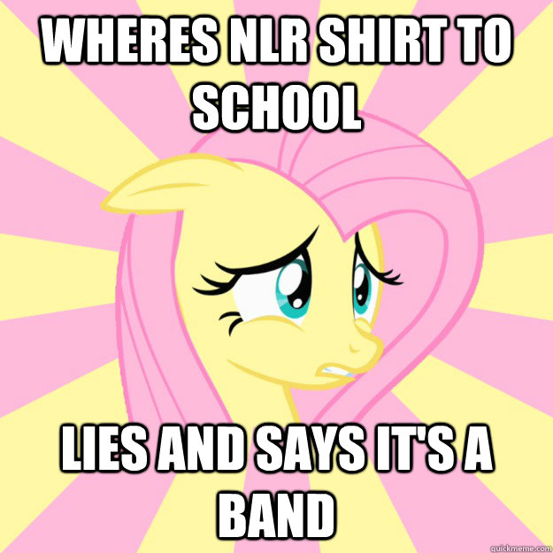 Wheres NLR shirt to school Lies and says it's a band   Socially awkward brony