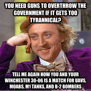 you need guns to overthrow the government if it gets too tyrannical? tell me again how you and your winchester 30-06 is a match for UAVs, MOABs, M1 tanks, and b-2 bombers  Condescending Wonka
