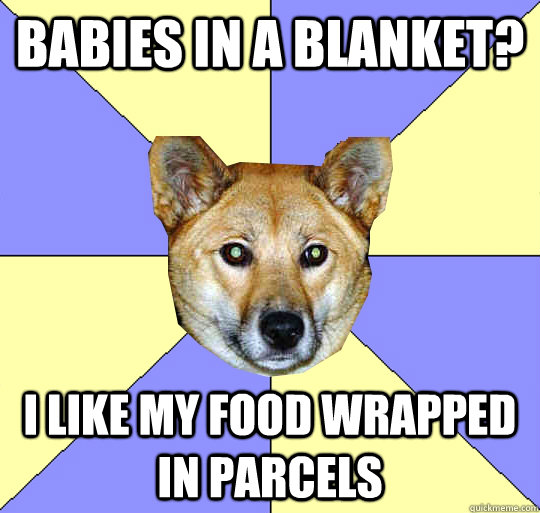 Babies in a blanket? i like my food wrapped in parcels  DAE Dingo