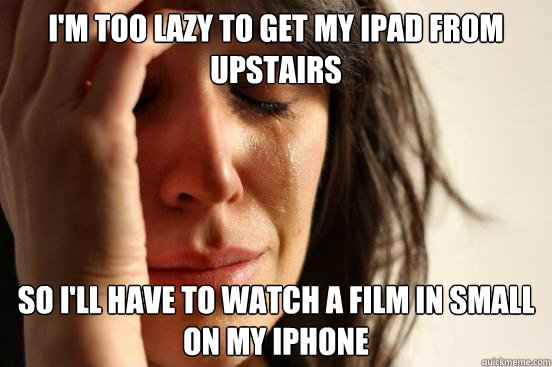 I'm too lazy to get my iPad from upstairs So I'll have to watch a film in small on my iphone  First World Problems