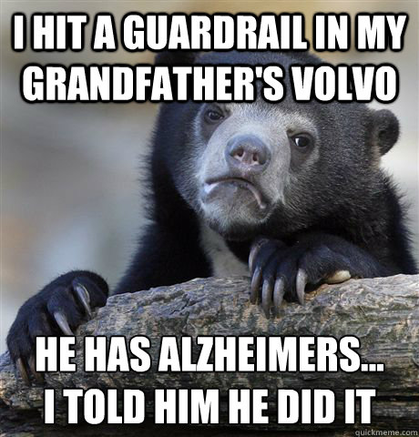 I hit a guardrail in my grandfather's volvo He has Alzheimers...
I told him he did it  - I hit a guardrail in my grandfather's volvo He has Alzheimers...
I told him he did it   Confession Bear