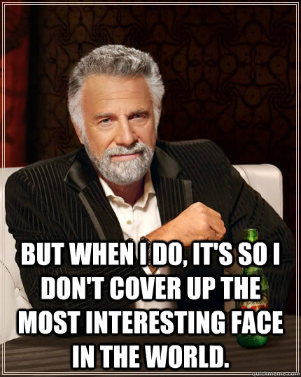  But when I do, it's so I don't cover up the most interesting face in the world.  The Most Interesting Man In The World