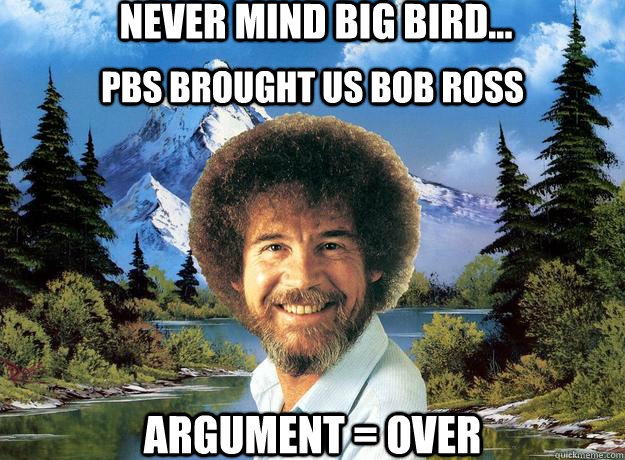 NEver mind big bird... PBS BROUGHT US BOB ROSS argument = over - NEver mind big bird... PBS BROUGHT US BOB ROSS argument = over  Never Mind Big Bird