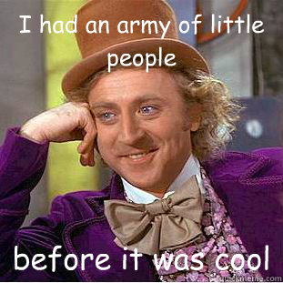 I had an army of little people before it was cool  Condescending Wonka