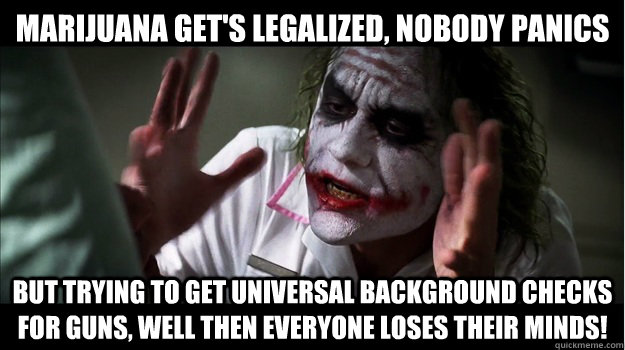 Marijuana get's legalized, nobody panics but trying to get universal background checks for guns, well then everyone loses their minds!  Joker Mind Loss