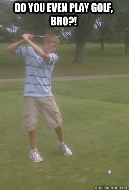 Do you even play golf, bro?! - Do you even play golf, bro?!  Golfer Kevin