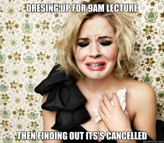 Dresing up for 9am Lecture Then finding out its's cancelled  