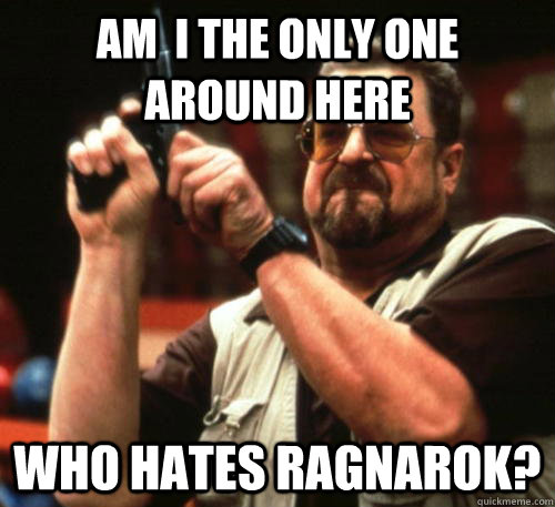 Am  i the only one around here who hates Ragnarok? - Am  i the only one around here who hates Ragnarok?  Am I The Only One Around Here