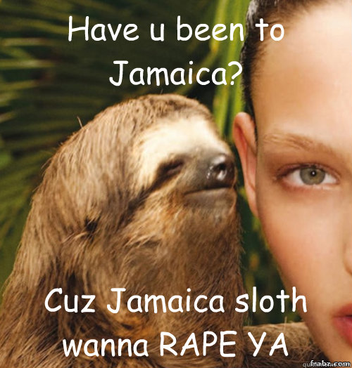 Have u been to Jamaica? Cuz Jamaica sloth wanna RAPE YA  rape sloth