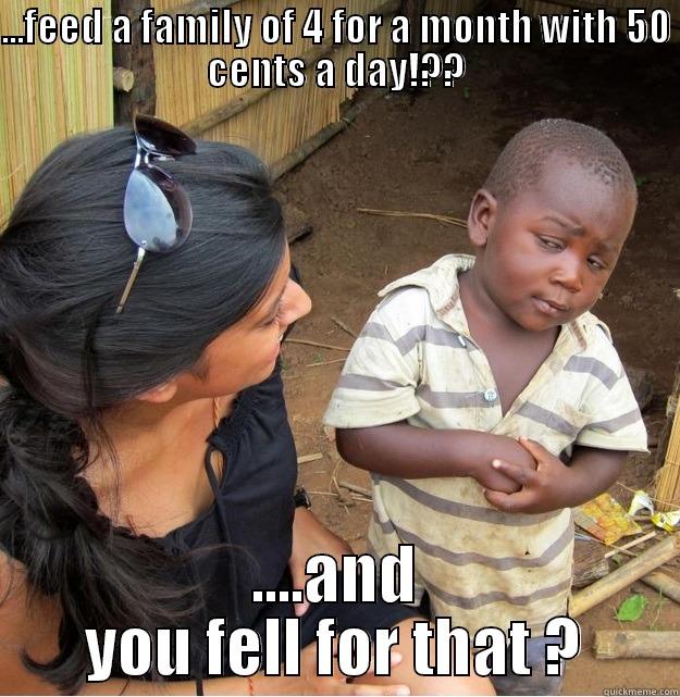 ...FEED A FAMILY OF 4 FOR A MONTH WITH 50 CENTS A DAY!?? ....AND YOU FELL FOR THAT ? Skeptical Third World Kid