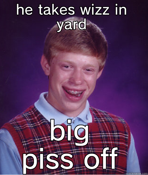 HE TAKES WIZZ IN YARD BIG PISS OFF Bad Luck Brian