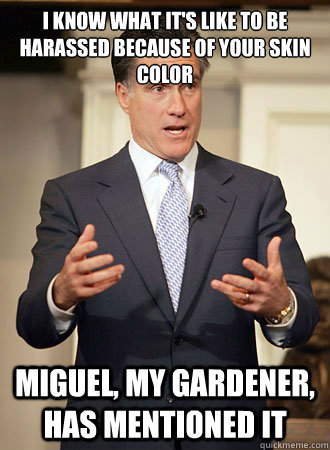 I know what it's like to be harassed because of your skin color Miguel, my gardener, has mentioned it  Relatable Romney