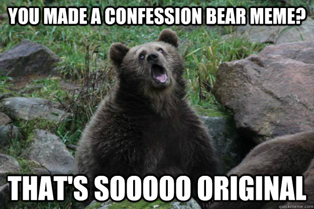 You made a confession bear meme? That's sooooo original  