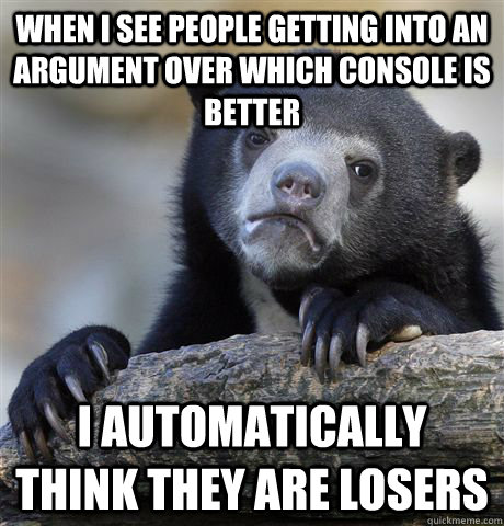 WHen I see people getting into an argument over which console is better i automatically think they are losers - WHen I see people getting into an argument over which console is better i automatically think they are losers  Confession Bear