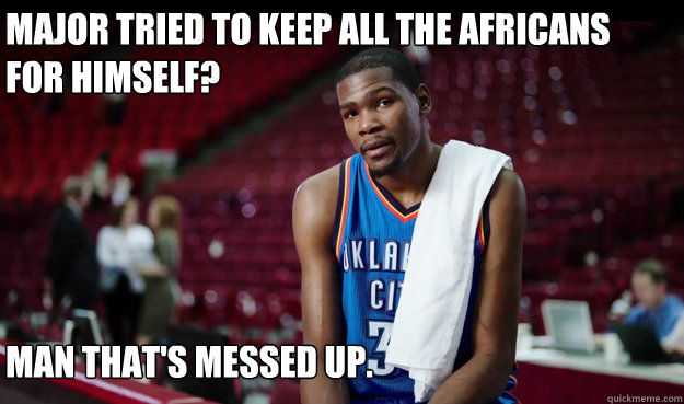 Major tried to keep all the africans for himself?





That's cool. I'll take his ring.




 Man that's messed up.  Kevin Durant