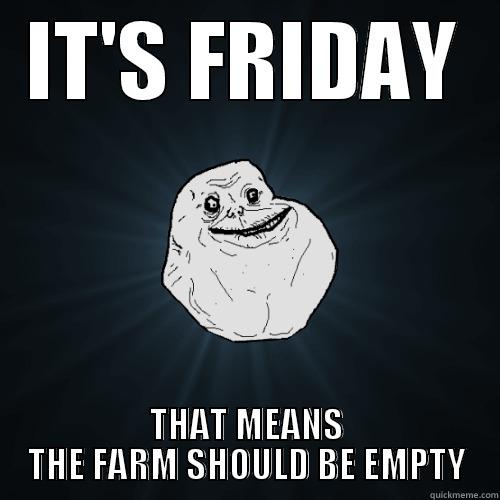 IT'S FRIDAY THAT MEANS THE FARM SHOULD BE EMPTY Forever Alone