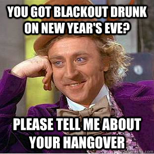 you got blackout drunk on new year's eve? Please tell me about your hangover - you got blackout drunk on new year's eve? Please tell me about your hangover  Condescending Wonka