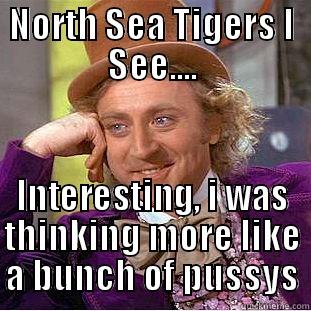 NORTH SEA TIGERS I SEE.... INTERESTING, I WAS THINKING MORE LIKE A BUNCH OF PUSSYS Condescending Wonka