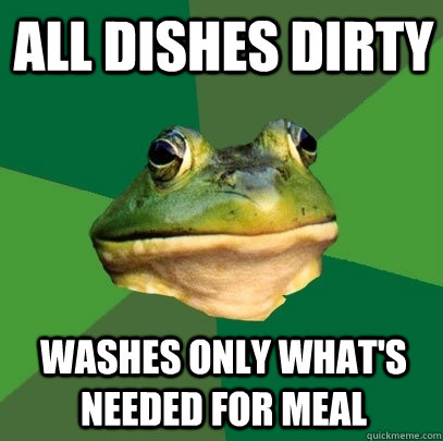 All dishes dirty Washes only what's needed for meal  Foul Bachelor Frog