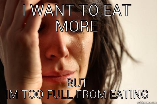 I WANT TO EAT MORE BUT IM TOO FULL FROM EATING First World Problems